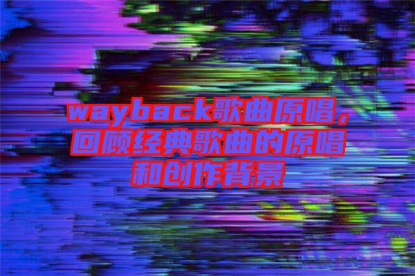 wayback歌曲原唱，回顧經(jīng)典歌曲的原唱和創(chuàng)作背景