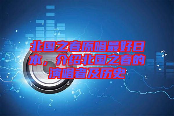 北國之春原唱最好日本，介紹北國之春的演唱者及歷史
