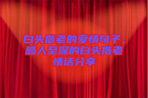 白頭偕老的愛(ài)情句子，感人至深的白頭偕老情話分享