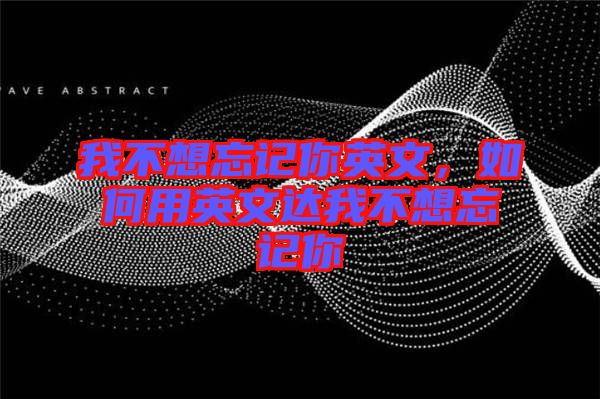 我不想忘記你英文，如何用英文達我不想忘記你