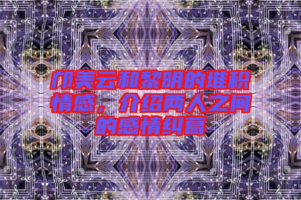 鄺美云和黎明的堆積情感，介紹兩人之間的感情糾葛