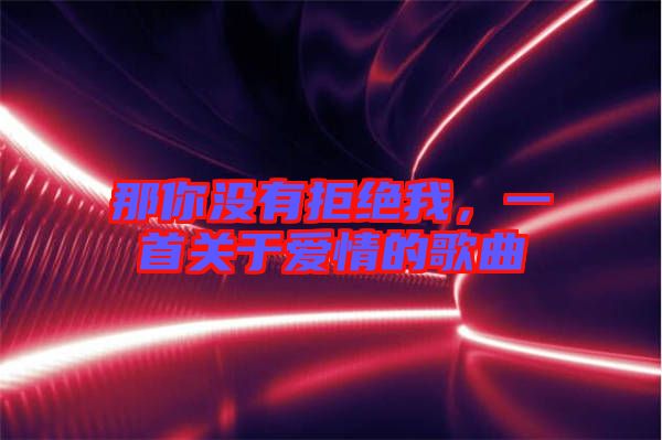 那你沒有拒絕我，一首關(guān)于愛情的歌曲