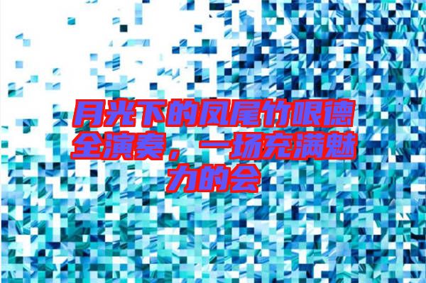 月光下的鳳尾竹哏德全演奏，一場(chǎng)充滿魅力的會(huì)