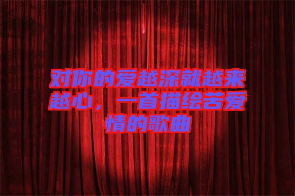 對你的愛越深就越來越心，一首描繪苦愛情的歌曲