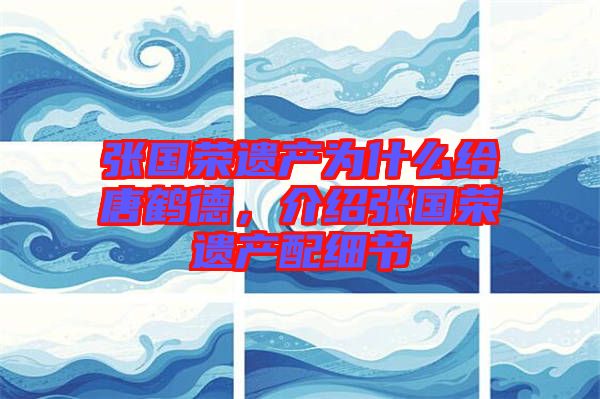 張國榮遺產(chǎn)為什么給唐鶴德，介紹張國榮遺產(chǎn)配細(xì)節(jié)