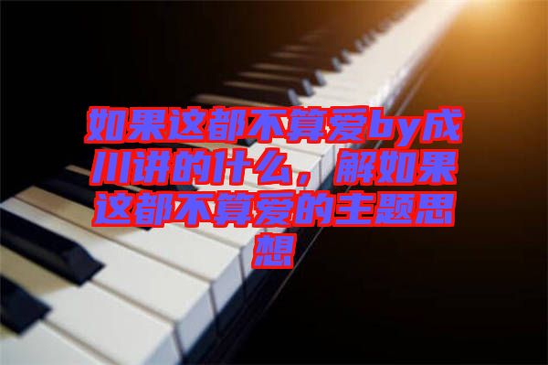 如果這都不算愛by成川講的什么，解如果這都不算愛的主題思想