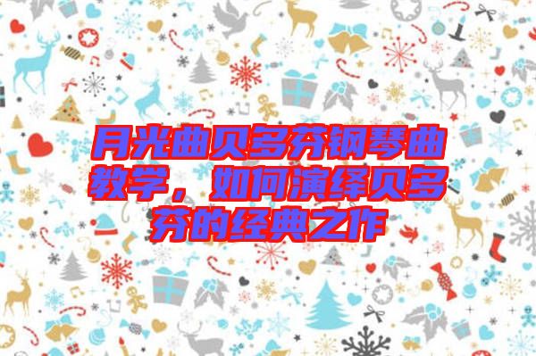 月光曲貝多芬鋼琴曲教學(xué)，如何演繹貝多芬的經(jīng)典之作