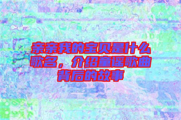 親親我的寶貝是什么歌名，介紹童謠歌曲背后的故事