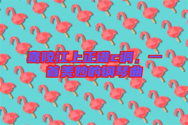 嘉陵江上正譜c調(diào)，一首美妙的鋼琴曲