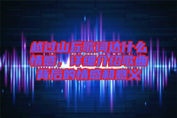 越過山丘歌詞達什么情感，詳細介紹歌曲背后的情感和意義