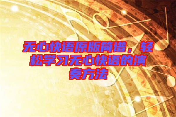 無(wú)心快語(yǔ)原版簡(jiǎn)譜，輕松學(xué)習(xí)無(wú)心快語(yǔ)的演奏方法