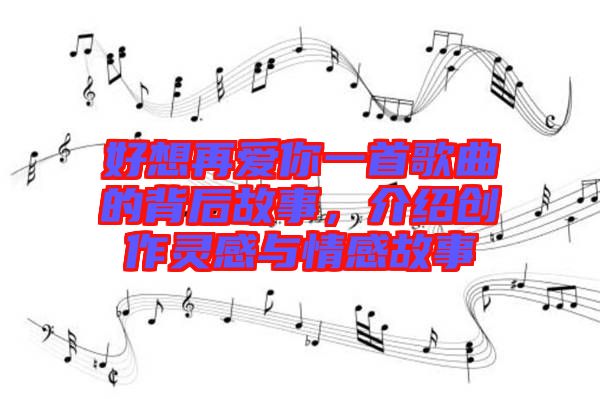 好想再愛你一首歌曲的背后故事，介紹創(chuàng)作靈感與情感故事