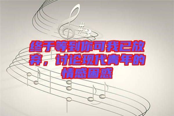 終于等到你可我已放棄，討論現(xiàn)代青年的情感困惑