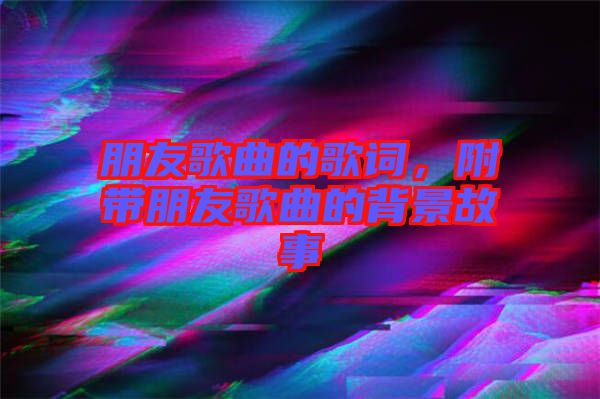 朋友歌曲的歌詞，附帶朋友歌曲的背景故事