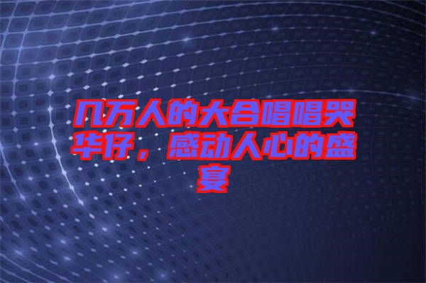 幾萬人的大合唱唱哭華仔，感動人心的盛宴