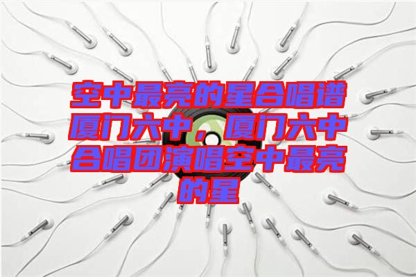 空中最亮的星合唱譜廈門六中，廈門六中合唱團(tuán)演唱空中最亮的星