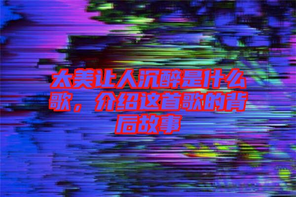 太美讓人沉醉是什么歌，介紹這首歌的背后故事
