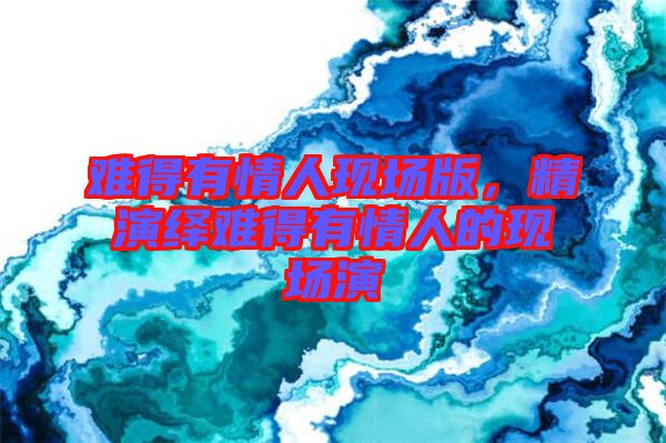 難得有情人現(xiàn)場(chǎng)版，精演繹難得有情人的現(xiàn)場(chǎng)演