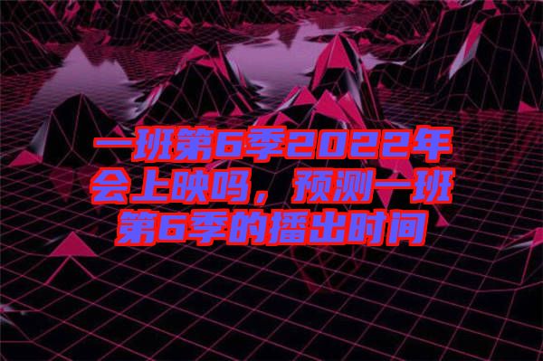 一班第6季2022年會上映嗎，預測一班第6季的播出時間