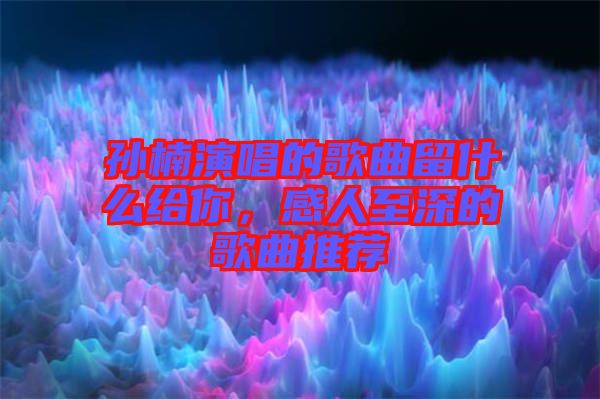 孫楠演唱的歌曲留什么給你，感人至深的歌曲推薦