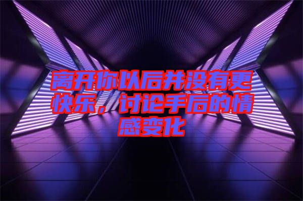 離開你以后并沒有更快樂，討論手后的情感變化