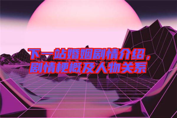 下一站婚姻劇情介紹，劇情梗概及人物關(guān)系