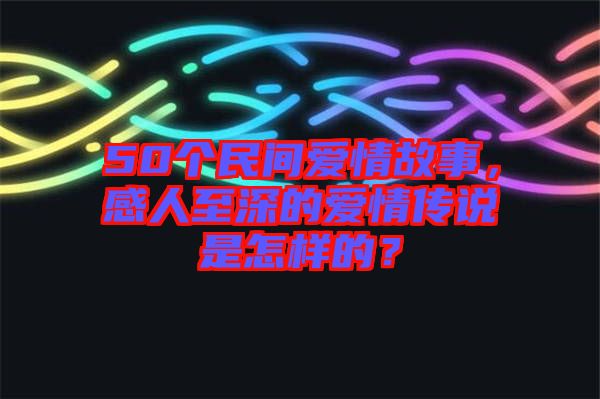 50個民間愛情故事，感人至深的愛情傳說是怎樣的？