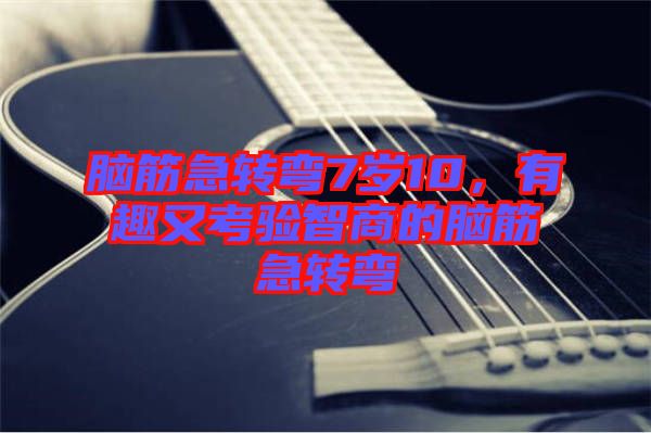 腦筋急轉(zhuǎn)彎7歲10，有趣又考驗智商的腦筋急轉(zhuǎn)彎