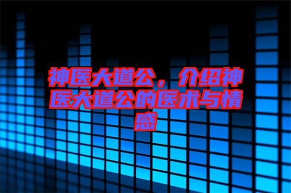 神醫(yī)大道公，介紹神醫(yī)大道公的醫(yī)術(shù)與情感
