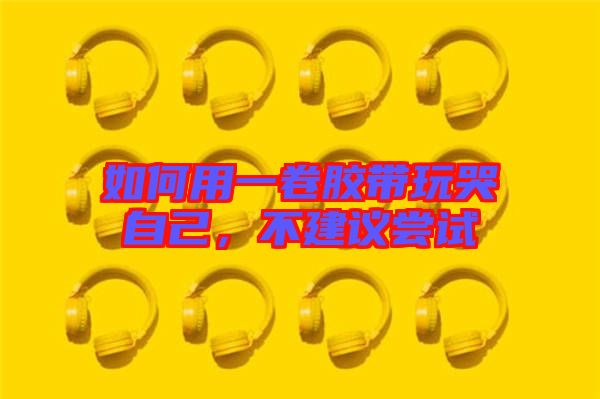 如何用一卷膠帶玩哭自己，不建議嘗試