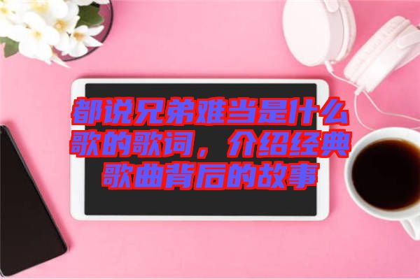 都說兄弟難當是什么歌的歌詞，介紹經(jīng)典歌曲背后的故事