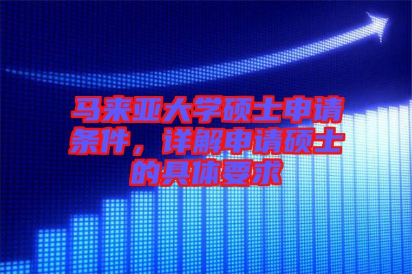 馬來(lái)亞大學(xué)碩士申請(qǐng)條件，詳解申請(qǐng)碩士的具體要求