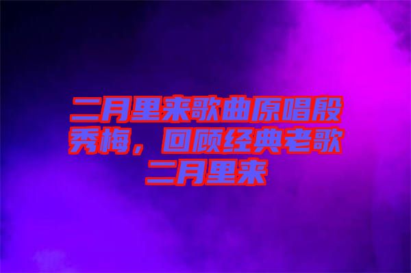 二月里來歌曲原唱殷秀梅，回顧經(jīng)典老歌二月里來