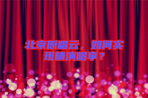 北京原唱云，如何實現(xiàn)精演唱享？