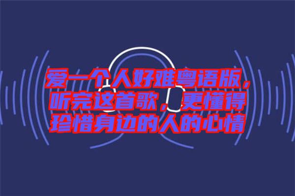 愛一個(gè)人好難粵語(yǔ)版，聽完這首歌，更懂得珍惜身邊的人的心情