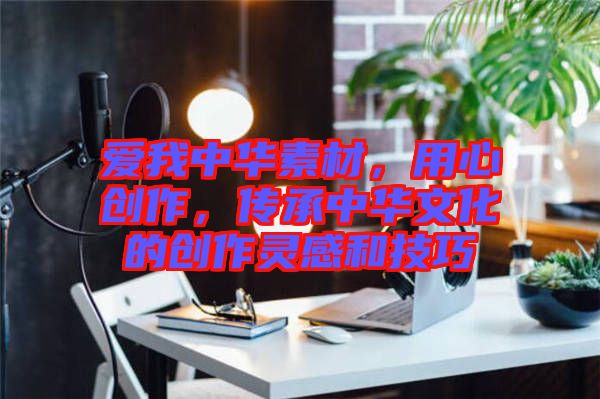 愛我中華素材，用心創(chuàng)作，傳承中華文化的創(chuàng)作靈感和技巧