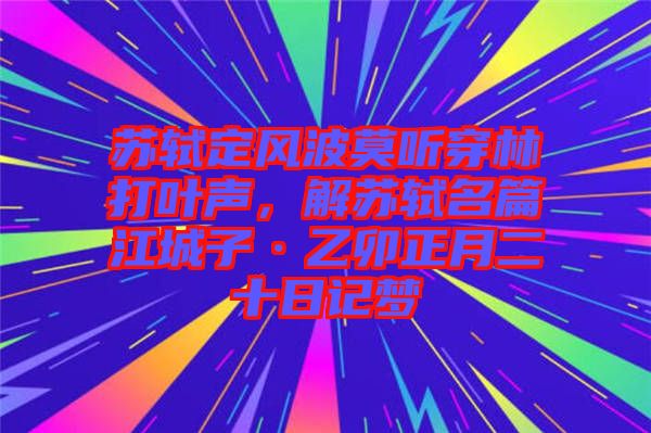 蘇軾定風(fēng)波莫聽穿林打葉聲，解蘇軾名篇江城子·乙卯正月二十日記夢