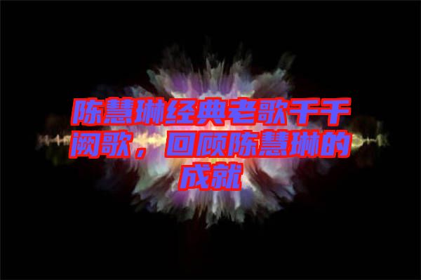 陳慧琳經典老歌千千闕歌，回顧陳慧琳的成就