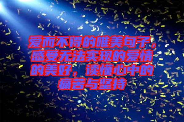愛而不得的唯美句子，感受無法實現(xiàn)的愛情的美好，讀懂心中的痛苦與堅持