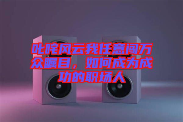 叱咤風云我任意闖萬眾矚目，如何成為成功的職場人