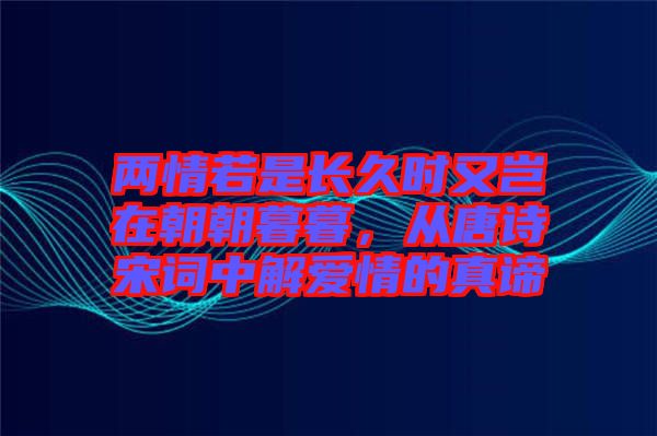 兩情若是長久時又豈在朝朝暮暮，從唐詩宋詞中解愛情的真諦