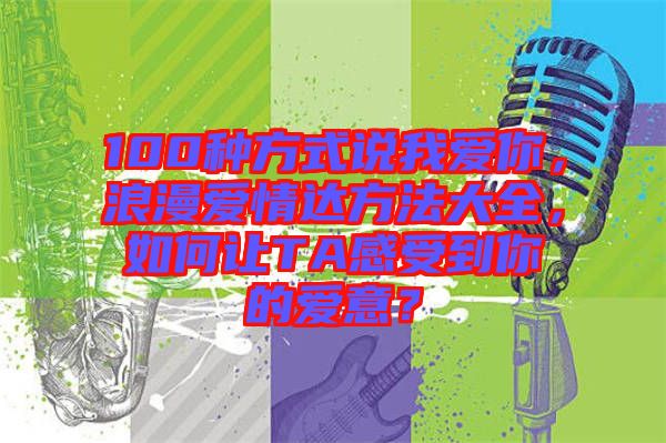 100種方式說我愛你，浪漫愛情達(dá)方法大全，如何讓TA感受到你的愛意？