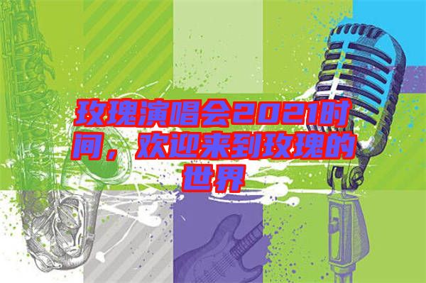 玫瑰演唱會(huì)2021時(shí)間，歡迎來(lái)到玫瑰的世界