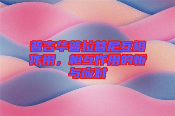 普吉華普拉替尼互相作用，相互作用的析與應(yīng)對