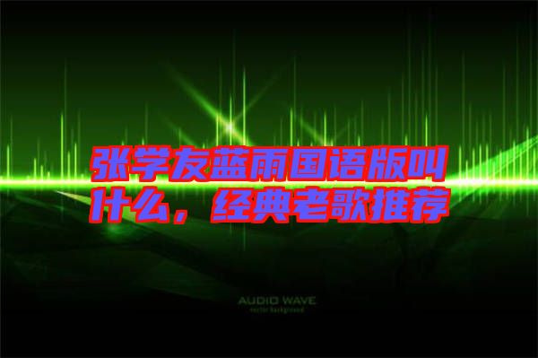 張學(xué)友藍(lán)雨國(guó)語(yǔ)版叫什么，經(jīng)典老歌推薦