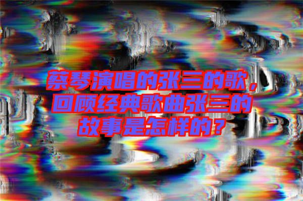 蔡琴演唱的張三的歌，回顧經(jīng)典歌曲張三的故事是怎樣的？