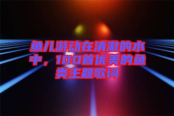 魚兒游動在清澈的水中，100首優(yōu)美的魚類主題歌詞