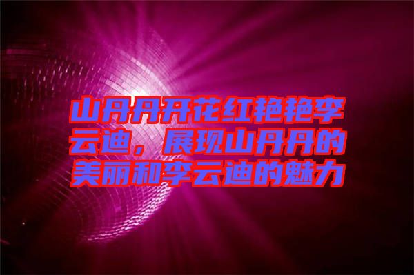 山丹丹開花紅艷艷李云迪，展現(xiàn)山丹丹的美麗和李云迪的魅力
