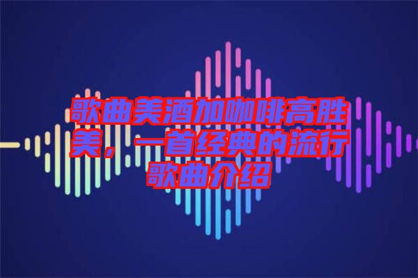 歌曲美酒加咖啡高勝美，一首經(jīng)典的流行歌曲介紹