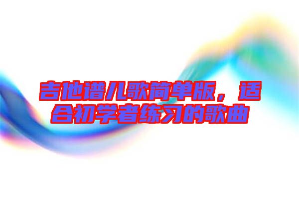 吉他譜兒歌簡單版，適合初學(xué)者練習(xí)的歌曲